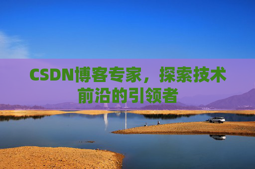 CSDN博客专家,探索技术前沿的引领者